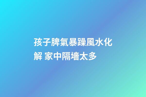 孩子脾氣暴躁風水化解 家中隔墻太多